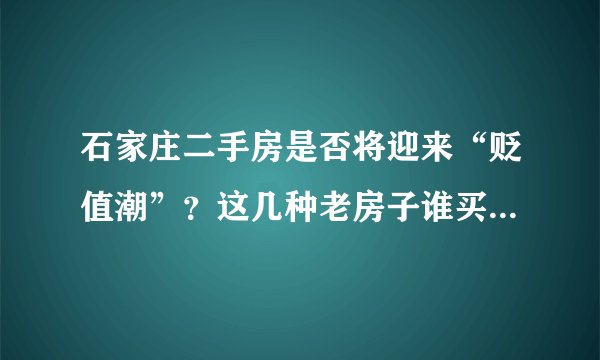 石家庄二手房是否将迎来“贬值潮”？这几种老房子谁买谁后悔！