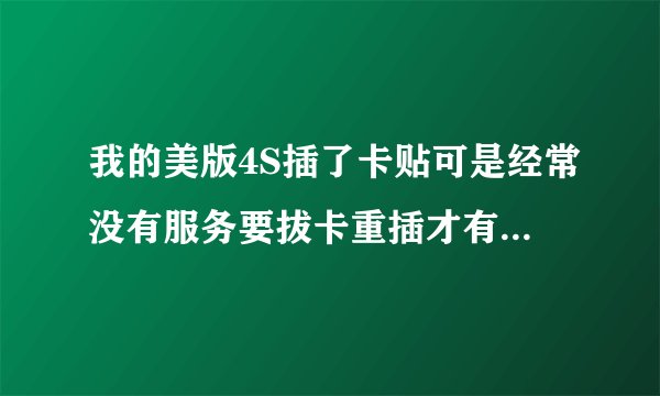 我的美版4S插了卡贴可是经常没有服务要拔卡重插才有怎么可以解决呀 【我用的移动卡】
我的手机是二手的！版本是7.0.4运营商vfnl15.5型号MD276LL/A序列号C39GYQEXDTF9