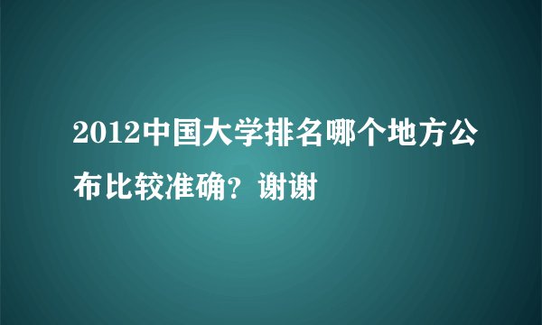2012中国大学排名哪个地方公布比较准确？谢谢