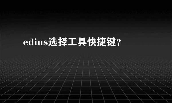 edius选择工具快捷键？