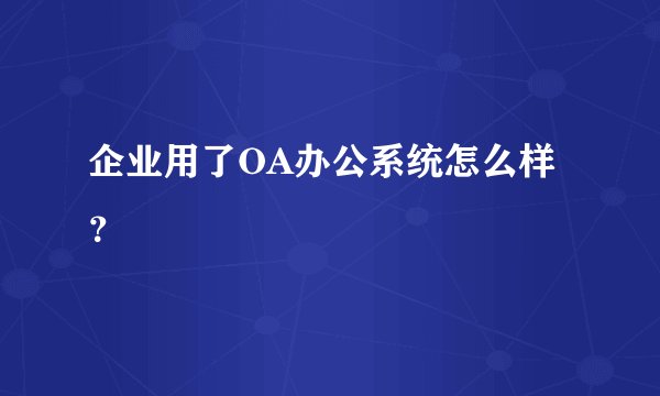 企业用了OA办公系统怎么样？