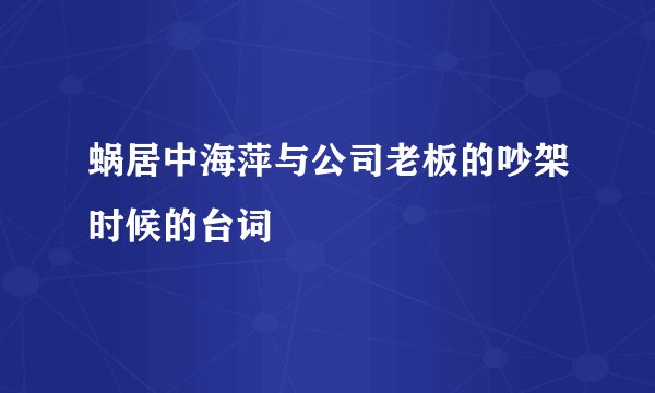 蜗居中海萍与公司老板的吵架时候的台词