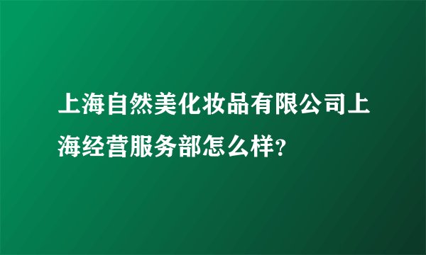 上海自然美化妆品有限公司上海经营服务部怎么样？