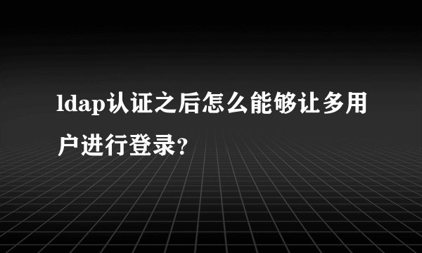 ldap认证之后怎么能够让多用户进行登录?