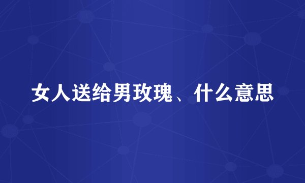 女人送给男玫瑰、什么意思