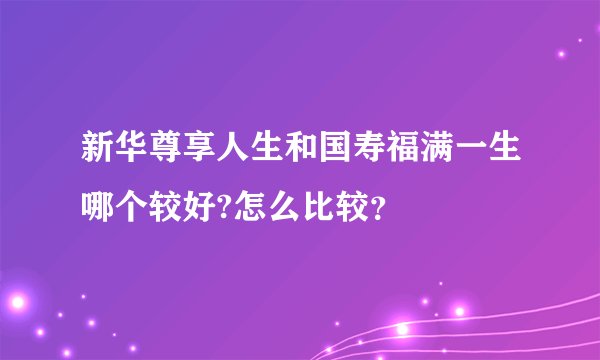 新华尊享人生和国寿福满一生哪个较好?怎么比较？