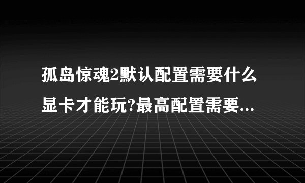 孤岛惊魂2默认配置需要什么显卡才能玩?最高配置需要什么显卡?