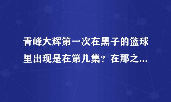 青峰大辉第一次在黑子的篮球里出现是在第几集？在那之后的哪几集都出现过？(要一一列举)