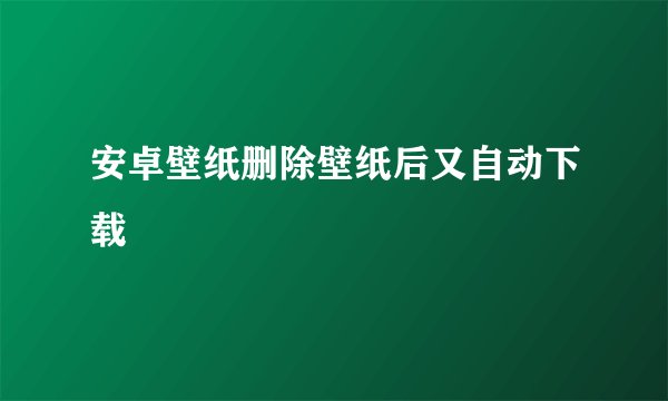 安卓壁纸删除壁纸后又自动下载