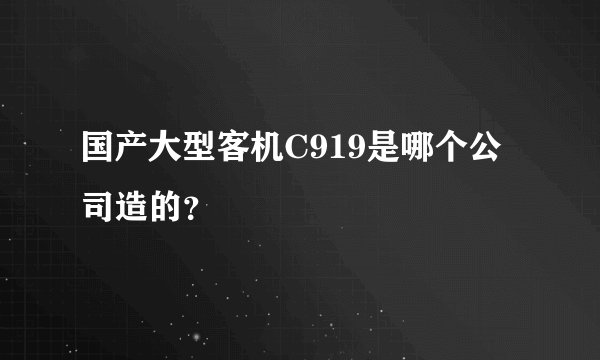 国产大型客机C919是哪个公司造的？