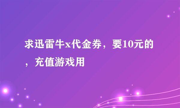 求迅雷牛x代金券，要10元的，充值游戏用