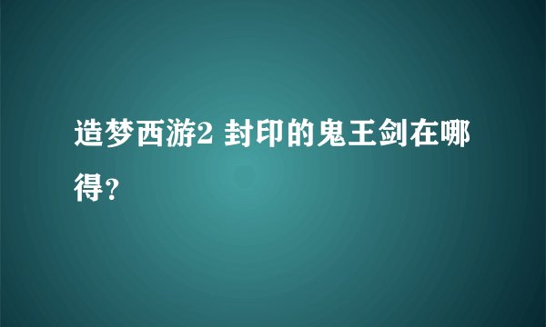 造梦西游2 封印的鬼王剑在哪得？