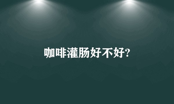 咖啡灌肠好不好?