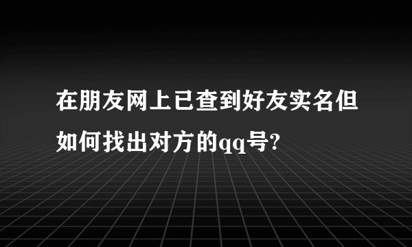 在朋友网上已查到好友实名但如何找出对方的qq号?