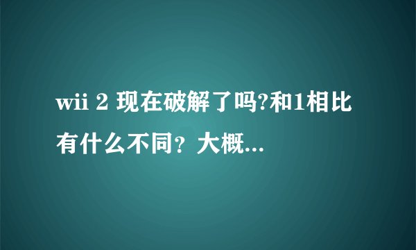 wii 2 现在破解了吗?和1相比有什么不同？大概多少钱？