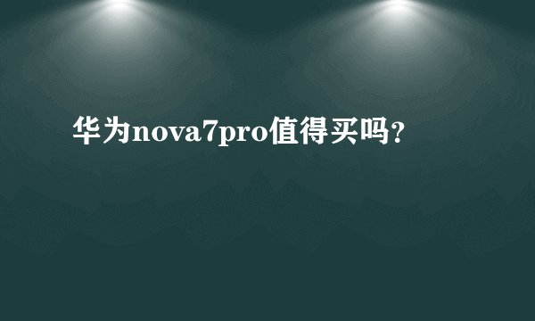华为nova7pro值得买吗？