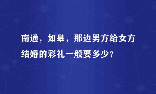 南通，如皋，那边男方给女方结婚的彩礼一般要多少？