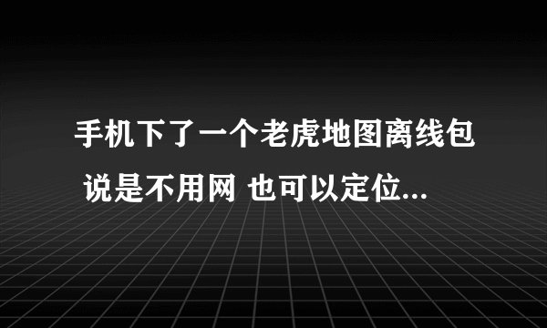 手机下了一个老虎地图离线包 说是不用网 也可以定位 但是要开GPS吗？ GPS跟网络是不是一样的？ 求高手说明