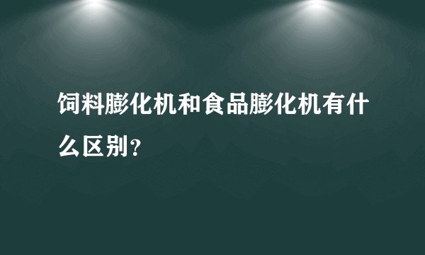 饲料膨化机和食品膨化机有什么区别？
