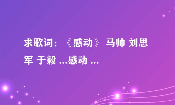 求歌词：《感动》 马帅 刘思军 于毅 ...感动 《心术》电视剧片尾曲 演唱:于毅 ...