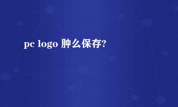 pc logo 肿么保存?