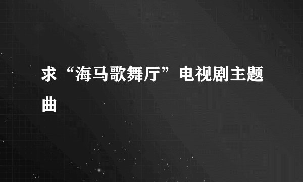 求“海马歌舞厅”电视剧主题曲