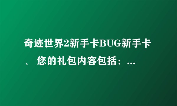 奇迹世界2新手卡BUG新手卡、 您的礼包内容包括： 3阶 象牙法杖 *1 神圣的 森林 征服者护腿 *1 伊瑟琳骏马