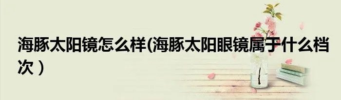 海豚太阳镜怎么样(海豚太阳眼镜属于什么档次）