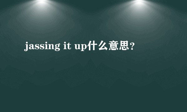 jassing it up什么意思？