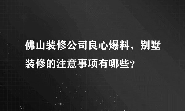 佛山装修公司良心爆料，别墅装修的注意事项有哪些？