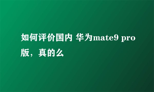 如何评价国内 华为mate9 pro版，真的么