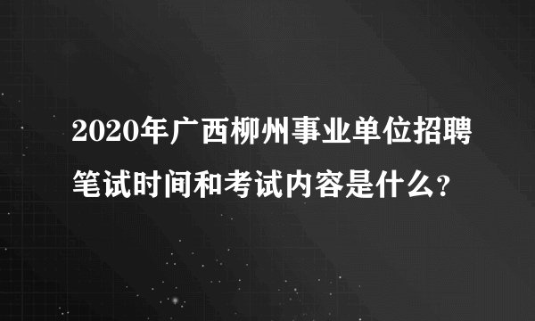 2020年广西柳州事业单位招聘笔试时间和考试内容是什么？