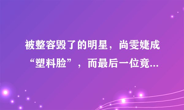 被整容毁了的明星，尚雯婕成“塑料脸”，而最后一位竟成人妖脸