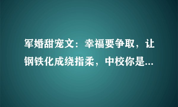 军婚甜宠文：幸福要争取，让钢铁化成绕指柔，中校你是属于我的！
