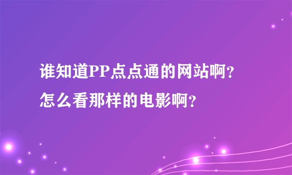 谁知道PP点点通的网站啊?怎么看那样的电影啊?