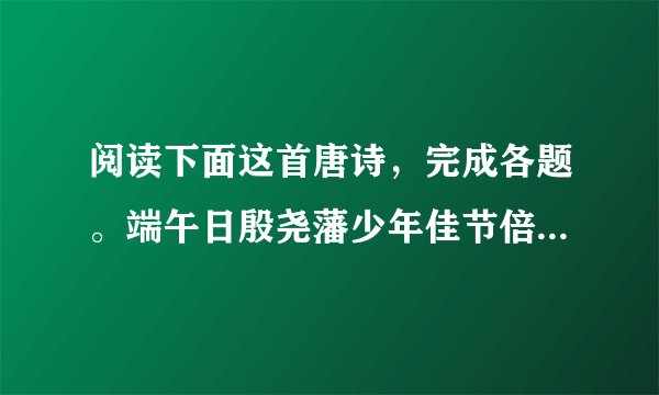 阅读下面这首唐诗，完成各题。端午日殷尧藩少年佳节倍多情，老去谁知感慨生。不效艾符趋习俗，但祈蒲酒话升平。鬓丝日日添白头，榴锦年年照眼明。千载贤愚同瞬息，几人湮没几垂名。（1）下列诗句中，属于描写端午节的一项是 ______A．晓厨新变火，轻柳暗翻霜。B．百花如旧日，万井出新烟。C．晓寒料峭尚欺人，春态苗条先到柳。D．画鼓喧雷，红旗闪电，夺罢锦标方彻。（2）本诗颈联和杜甫的“万里悲秋常作客，百年多病独登台”在情感表达上有什么不同？请从艺术手法角度作简要分析。