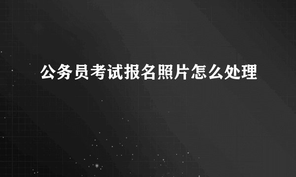 公务员考试报名照片怎么处理