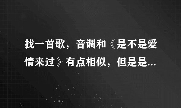 找一首歌,音调和《是不是爱情来过》有点相似,但是是男女唱的,男的是说唱,女的唱歌,中文歌曲