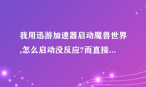 我用迅游加速器启动魔兽世界,怎么启动没反应?而直接启动游戏就可以正常启动.