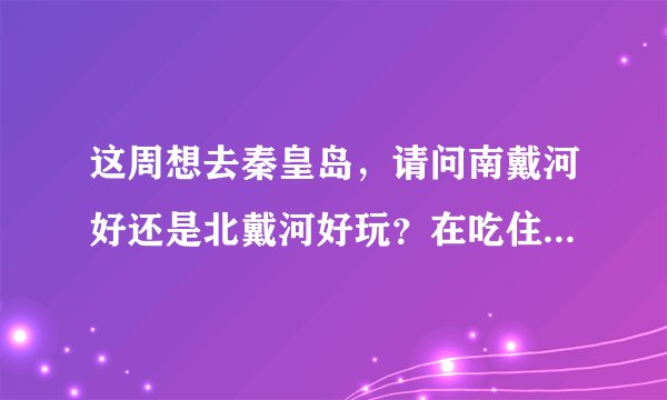 这周想去秦皇岛，请问南戴河好还是北戴河好玩？在吃住行上有什么需要注意的？