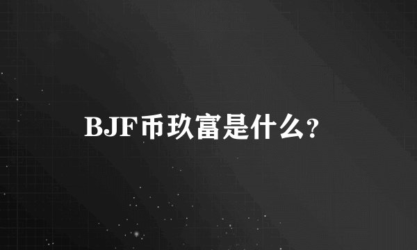 BJF币玖富是什么？