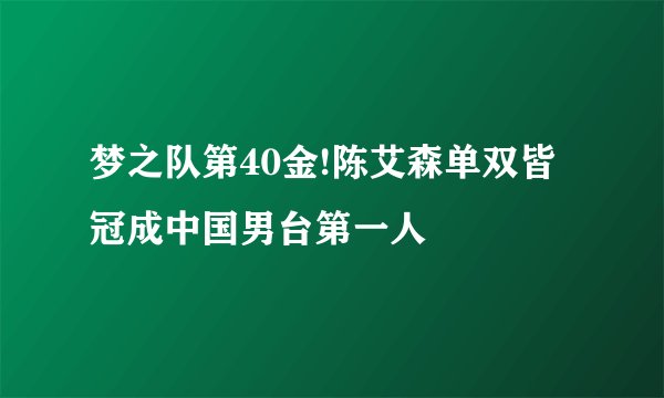 梦之队第40金!陈艾森单双皆冠成中国男台第一人