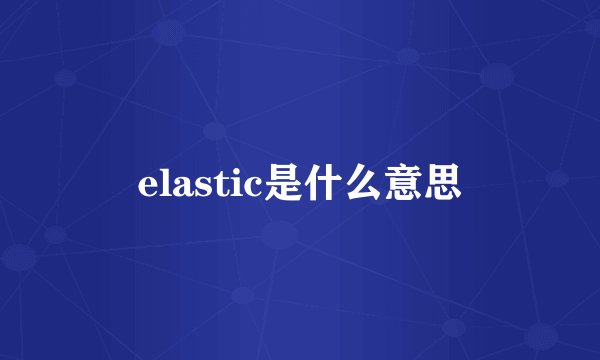 elastic是什么意思