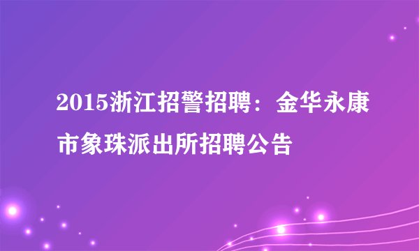 2015浙江招警招聘：金华永康市象珠派出所招聘公告