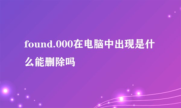 found.000在电脑中出现是什么能删除吗