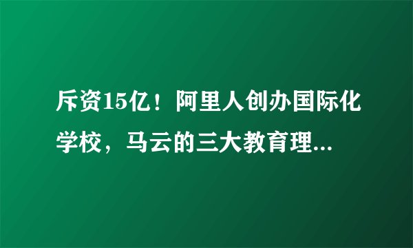 斥资15亿！阿里人创办国际化学校，马云的三大教育理想国到底怎样