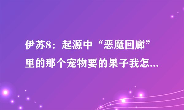 伊苏8：起源中“恶魔回廊”里的那个宠物要的果子我怎么也拿不到，试过结境之技可还是跳不过啊。
