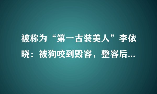 被称为“第一古装美人”李依晓：被狗咬到毁容，整容后仍难翻身