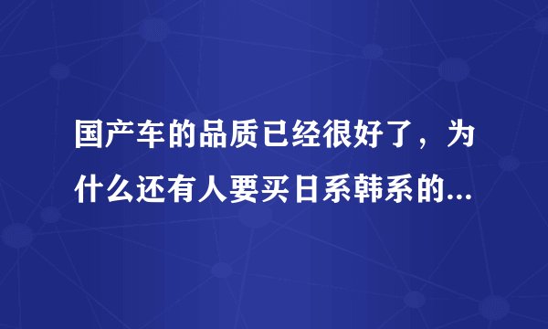 国产车的品质已经很好了，为什么还有人要买日系韩系的低档车呢？
