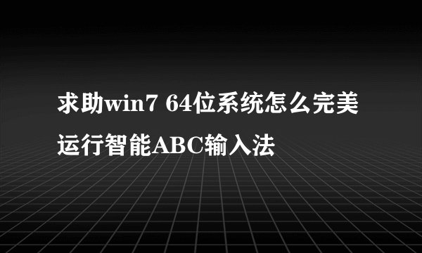 求助win7 64位系统怎么完美运行智能ABC输入法